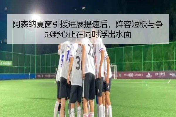 阿森纳夏窗引援进展提速后，阵容短板与争冠野心正在同时浮出水面