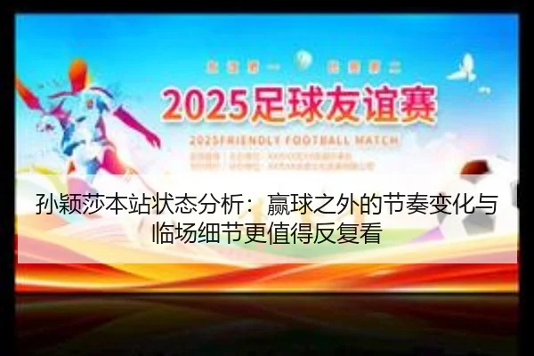 孙颖莎本站状态分析：赢球之外的节奏变化与临场细节更值得反复看